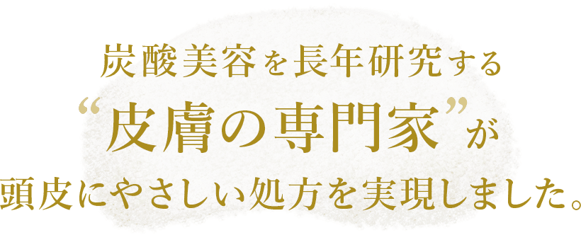 炭酸美容を⻑年研究する「皮膚の専⾨家」が頭皮にやさしい処⽅を実現しました。