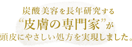 炭酸美容を⻑年研究する「皮膚の専⾨家」が頭皮にやさしい処⽅を実現しました。