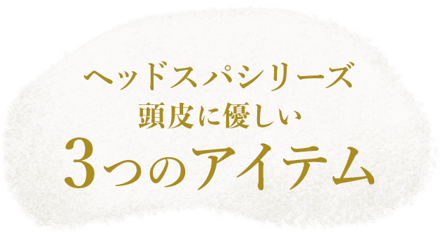 ヘッドスパシリーズ 頭皮に優しい3つのアイテム