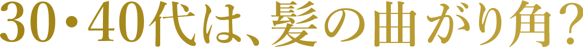 30・40代は、髪の曲がり⾓？