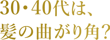 30・40代は、髪の曲がり⾓？