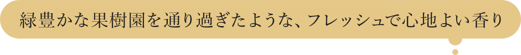 緑豊かな果樹園を通り過ぎたような、フレッシュで心地よい香り