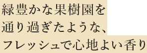 緑豊かな果樹園を通り過ぎたような、フレッシュで心地よい香り