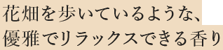 花畑を歩いているような、優雅でリラックスできる香り