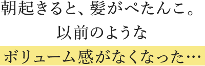 朝起きると、髪がぺたんこ。以前のようなボリューム感がなくなった…