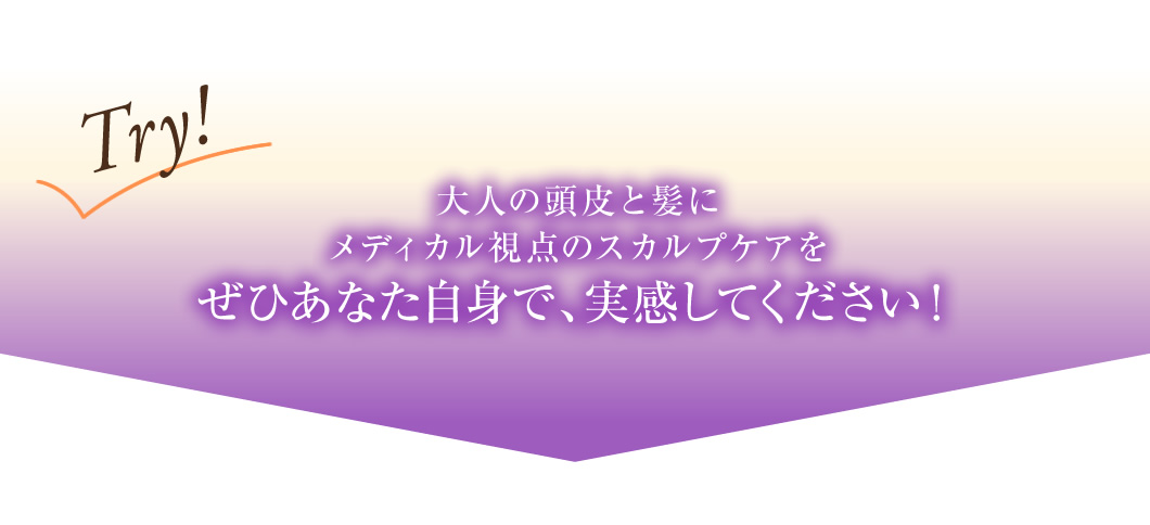 大人の頭皮と髪にメディカル視点のスカルプケアをぜひあなた自身で、実感してください!