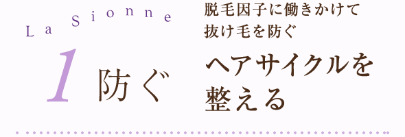 1.防ぐ 脱毛因子に働きかけて抜け毛を防ぐ ヘアサイクルを正常化