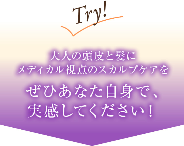 大人の頭皮と髪にメディカル視点のスカルプケアをぜひあなた自身で、実感してください！