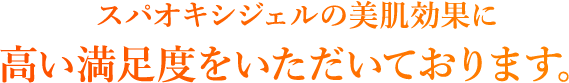 スパオキシジェルの美肌効果に高い満足度をいただいております。