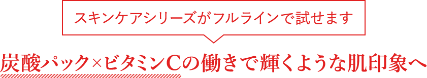 スキンケアシリーズがフルラインで試せます 炭酸パック×ビタミンCの働きで明るい輝きのある肌印象へ